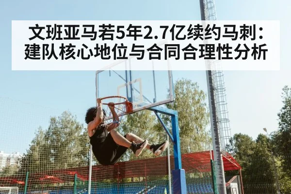文班亚马若5年2.7亿续约马刺:建队核心地位与合同合理性分析