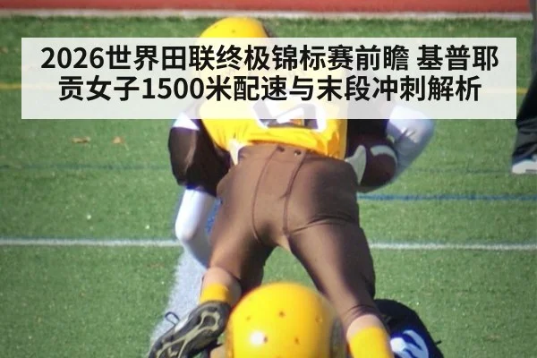 2026世界田联终极锦标赛前瞻 基普耶贡女子1500米配速与末段冲刺解析