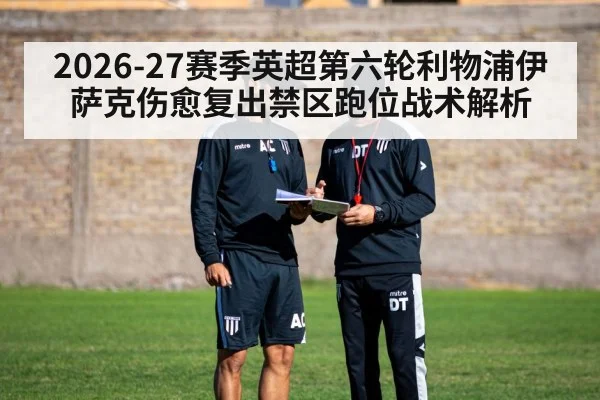 2026-27赛季英超第六轮利物浦伊萨克伤愈复出禁区跑位战术解析
