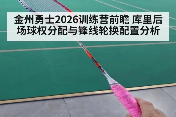 金州勇士2026训练营前瞻 库里后场球权分配与锋线轮换配置分析