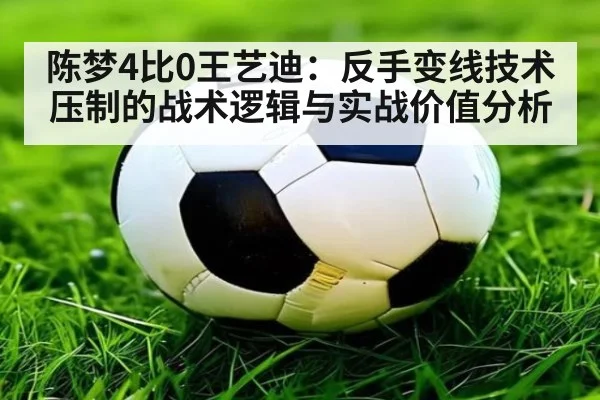 陈梦4比0王艺迪：反手变线技术压制的战术逻辑与实战价值分析